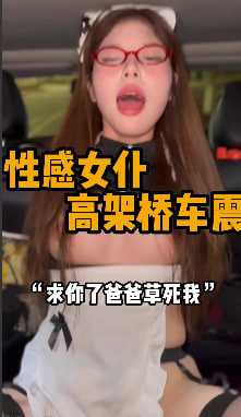 完整版15分 “爸爸喜欢小猫咪吗” 午夜高架小骚逼，一次完美的户外车震体验，女仆装的骚母狗，给寂静的夜里增添了一丝趣味，没有那个男人能抵挡这样的诱惑吧，小母狗先给你足交了之后帮你吃干净，再开始坐在屌上给你榨干想想就刺激。#编号DEC192